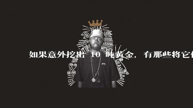 如果意外挖出 10 吨黄金，有那些将它们洗白、正常使用的方法？