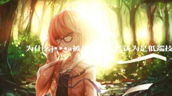 为什么j***a被部分开发者认为是低端技术？