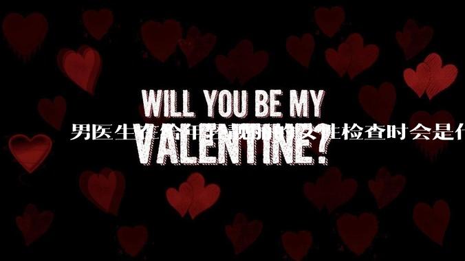 男医生在给年轻靓丽的女性检查时会是什么心态？