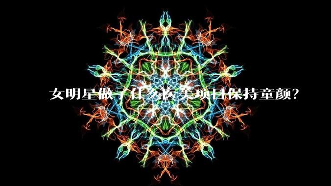 女明星做了什么医美项目保持童颜？