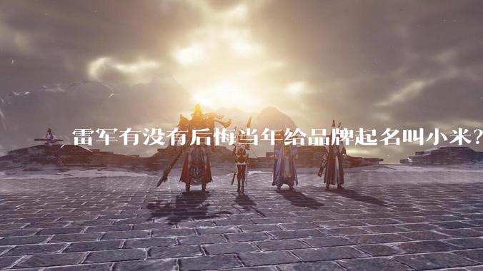 雷军有没有后悔当年给品牌起名叫小米？