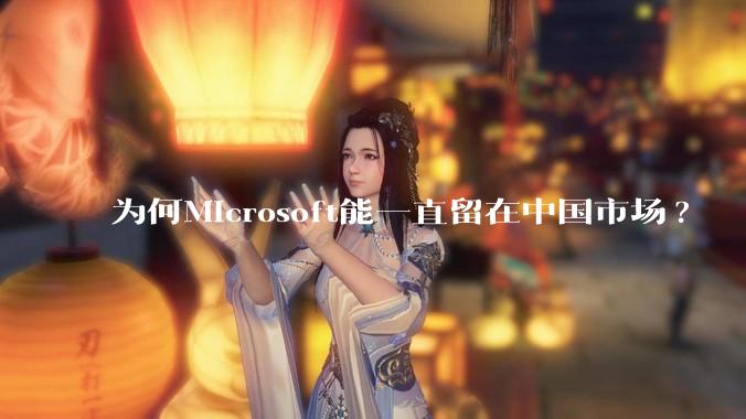 为何Microsoft能一直留在中国市场?