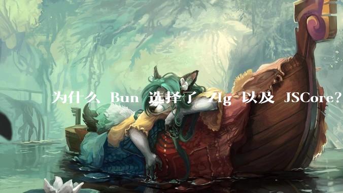 为什么 Bun 选择了 Zig 以及 JSCore？