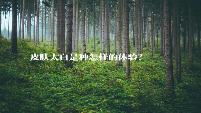皮肤太白是种怎样的体验？