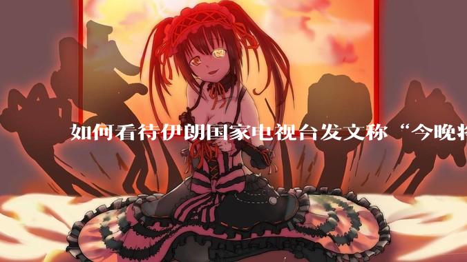 如何看待伊朗国家电视台发文称“今晚将会发生一件大事，让世界铭记几个世纪”？