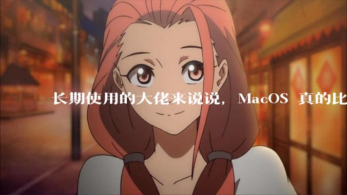 长期使用的大佬来说说，MacOS 真的比 Windows 稳定吗？