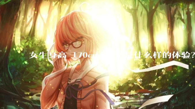 女生身高 170cm 以上是什么样的体验？