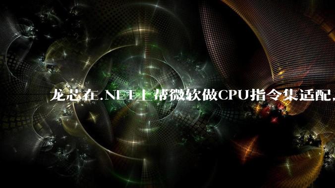 龙芯在.NET上帮微软做CPU指令集适配，为什么到国内.NET开发者这里成了维护龙芯.NET版本?