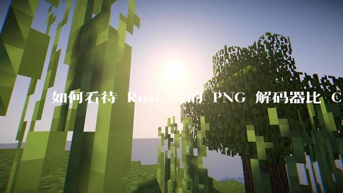 如何看待 Rust 写的 PNG 解码器比 C 实现更快？