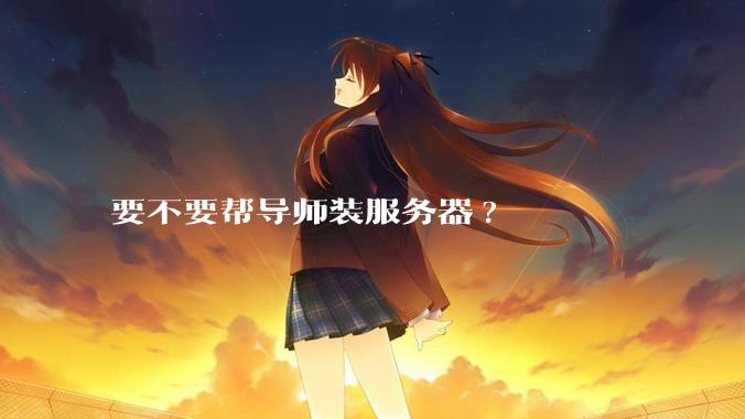 要不要帮导师装服务器?